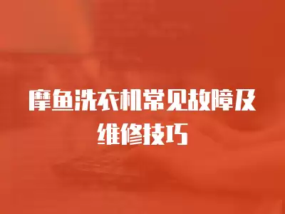 摩鱼洗衣机常见故障及维修技巧