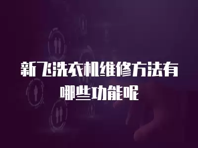 新飞洗衣机维修方法有哪些功能呢