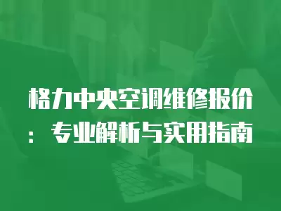 格力中央空调维修报价：专业解析与实用指南