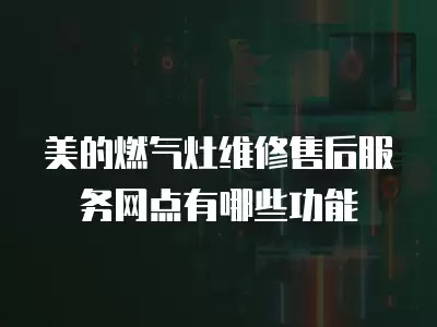 美的燃气灶维修售后服务网点有哪些功能