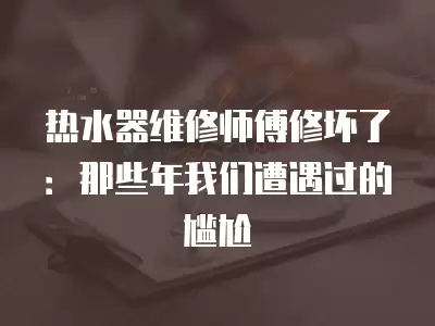 热水器维修师傅修坏了：那些年我们遭遇过的尴尬