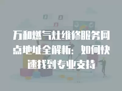 万和燃气灶维修服务网点地址全解析：如何快速找到专业支持