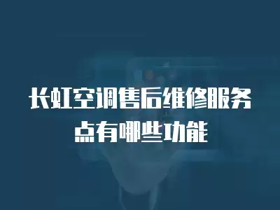 长虹空调售后维修服务点有哪些功能