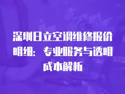 深圳日立空调维修报价明细：专业服务与透明成本解析