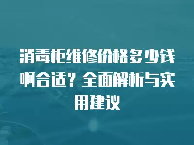消毒柜维修价格多少钱啊合适？全面解析与实用建议