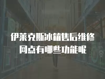伊莱克斯冰箱售后维修网点有哪些功能呢