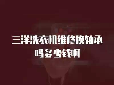 三洋洗衣机维修换轴承吗多少钱啊