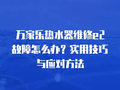 万家乐热水器维修e2故障怎么办?实用技巧与应对方法