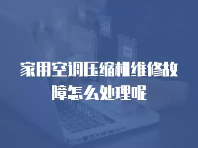 家用空调压缩机维修故障怎么处理呢