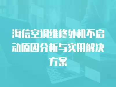 海信空调维修外机不启动原因分析与实用解决方案