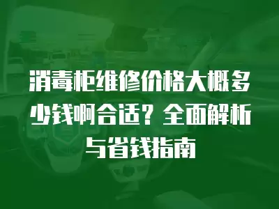 消毒柜维修价格大概多少钱啊合适？全面解析与省钱指南