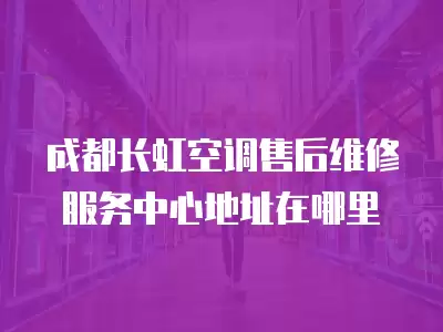 成都长虹空调售后维修服务中心地址在哪里