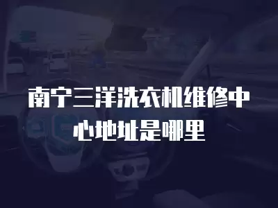 南宁三洋洗衣机维修中心地址是哪里