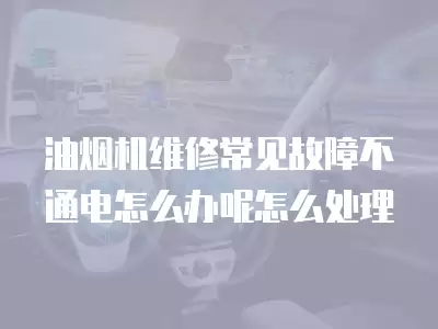 油烟机维修常见故障不通电怎么办呢怎么处理