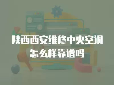 陕西西安维修中央空调怎么样靠谱吗