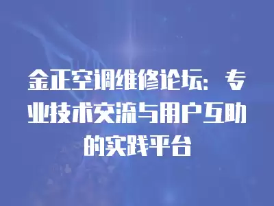 金正空调维修论坛:专业技术交流与用户互助的实践平台