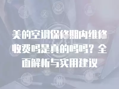 美的空调保修期内维修收费吗是真的吗吗?全面解析与实用建议