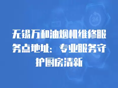 无锡万和油烟机维修服务点地址：专业服务守护厨房清新