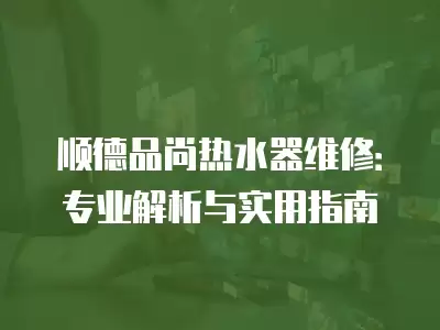 顺德品尚热水器维修：专业解析与实用指南