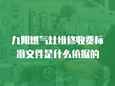 九阳燃气灶维修收费标准文件是什么依据的