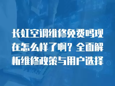 长虹空调维修免费吗现在怎么样了啊？全面解析维修政策与用户选择