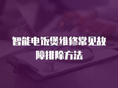 智能电饭煲维修常见故障排除方法