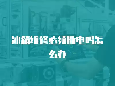 冰箱维修必须断电吗怎么办