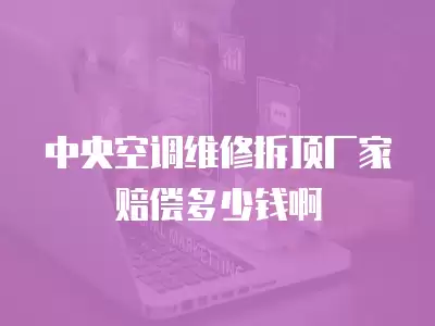 中央空调维修拆顶厂家赔偿多少钱啊