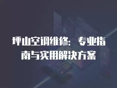 坪山空调维修：专业指南与实用解决方案