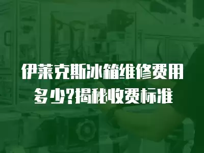 伊莱克斯冰箱维修费用多少?揭秘收费标准