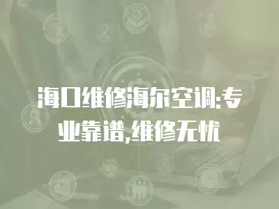 海口维修海尔空调:专业靠谱,维修无忧