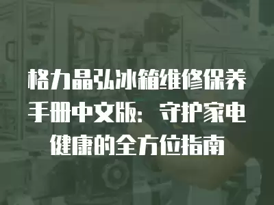 格力晶弘冰箱维修保养手册中文版：守护家电健康的全方位指南