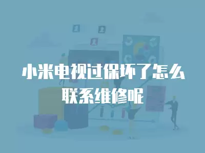 小米电视过保坏了怎么联系维修呢