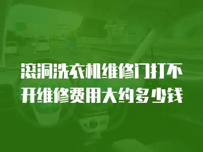 滚洞洗衣机维修门打不开维修费用大约多少钱