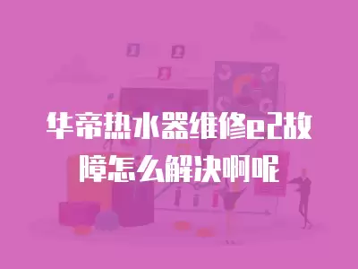 华帝热水器维修e2故障怎么解决啊呢