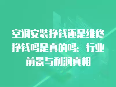 空调安装挣钱还是维修挣钱吗是真的吗：行业前景与利润真相