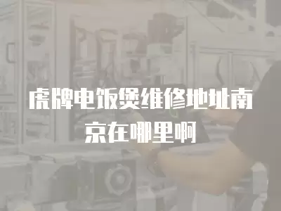 虎牌电饭煲维修地址南京在哪里啊
