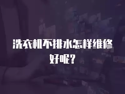 洗衣机不排水怎样维修好呢？
