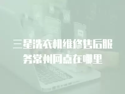 三星洗衣机维修售后服务常州网点在哪里