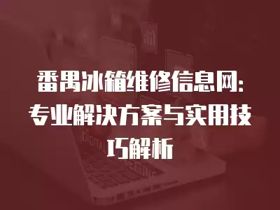 番禺冰箱维修信息网：专业解决方案与实用技巧解析