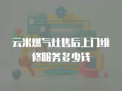 云米燃气灶售后上门维修服务多少钱