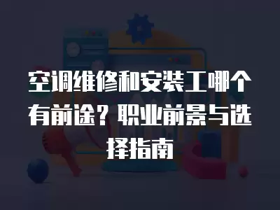 空调维修和安装工哪个有前途？职业前景与选择指南