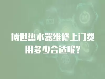 博世热水器维修上门费用多少合适呢？