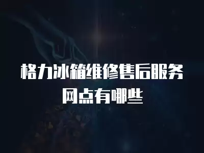 格力冰箱维修售后服务网点有哪些