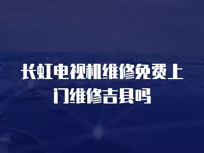 长虹电视机维修免费上门维修吉县吗