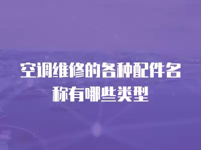 空调维修的各种配件名称有哪些类型