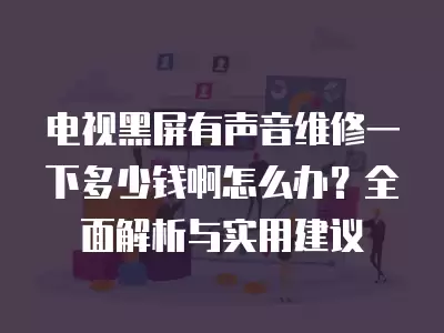 电视黑屏有声音维修一下多少钱啊怎么办？全面解析与实用建议