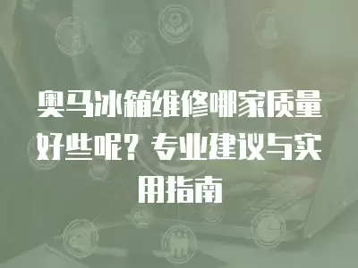 奥马冰箱维修哪家质量好些呢？专业建议与实用指南