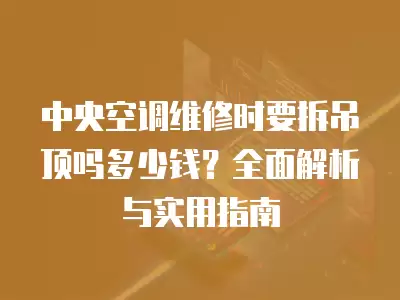 中央空调维修时要拆吊顶吗多少钱？全面解析与实用指南