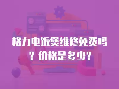 格力电饭煲维修免费吗？价格是多少？